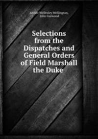 Selections from the Dispatches and General Orders of Field Marshall the Duke .