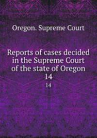 Reports of cases decided in the Supreme Court of the state of Oregon. 14