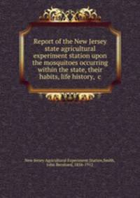 Report of the New Jersey state agricultural experiment station upon the mosquitoes occurring within the state, their habits, life history, &c