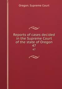 Reports of cases decided in the Supreme Court of the state of Oregon. 47