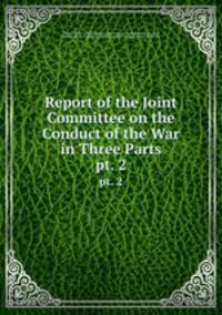 Report of the Joint Committee on the Conduct of the War in Three Parts. pt. 2
