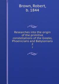 Researches into the origin of the primitive constellations of the Greeks, Phoenicians and Babylonians. 2