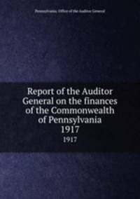Report of the Auditor General on the finances of the Commonwealth of Pennsylvania. 1917