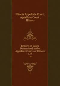 Reports of Cases Determined in the Appellate Courts of Illinois. 129