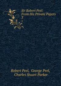 Sir Robert Peel: From His Private Papers. 3