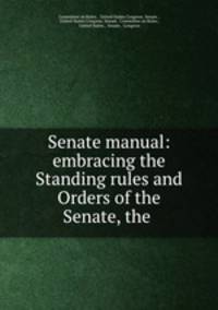 Senate manual: embracing the Standing rules and Orders of the Senate, the .