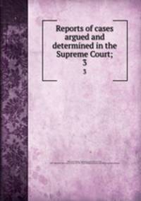 Reports of cases argued and determined in the Supreme Court;. 3