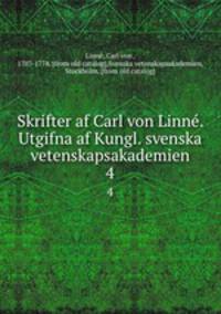 Skrifter af Carl von Linne. Utgifna af Kungl. svenska vetenskapsakademien. 4