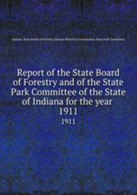 Report of the State Board of Forestry and of the State Park Committee of the State of Indiana for the year . 1911