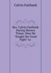 Rev. Calvin Fairbank During Slavery Times: How He "fought the Good Fight" to .