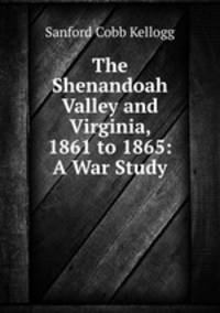 The Shenandoah Valley and Virginia, 1861 to 1865: A War Study