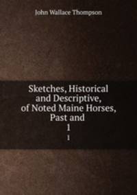 Sketches, Historical and Descriptive, of Noted Maine Horses, Past and .. 1
