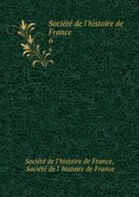 Socit de l`histoire de France. 6