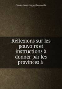 Reflexions sur les pouvoirs et instructions a donner par les provinces a .