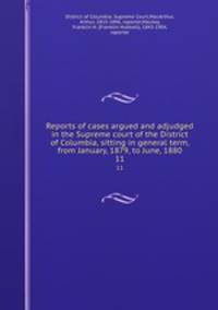 Reports of cases argued and adjudged in the Supreme court of the District of Columbia, sitting in general term, from January, 1879, to June, 1880. 11