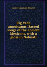 Rig Veda americanus. Sacred songs of the ancient Mexicans, with a gloss in Nahuatl
