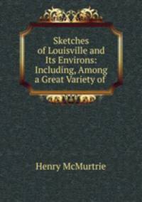 Sketches of Louisville and Its Environs: Including, Among a Great Variety of .
