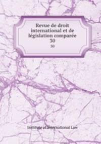 Revue de droit international et de legislation comparee. 30