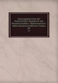 Sitzungsberichte der Kaiserlichen Akademie der Wissenschaften. Mathematisch-Naturwissenschaftliche Classe. 82