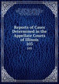 Reports of Cases Determined in the Appellate Courts of Illinois. 103