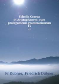 Scholia Graeca in Aristophanem: cum prolegomenis grammaticorum. 15