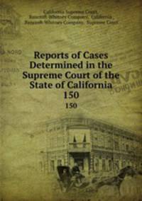 Reports of Cases Determined in the Supreme Court of the State of California. 150