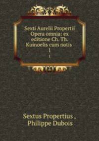 Sexti Aurelii Propertii Opera omnia: ex editione Ch. Th. Kuinoelis cum notis .. 1
