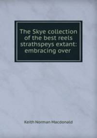The Skye collection of the best reels & strathspeys extant: embracing over .