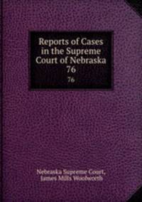 Reports of Cases in the Supreme Court of Nebraska. 76