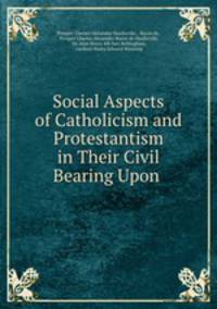 Social Aspects of Catholicism and Protestantism in Their Civil Bearing Upon .