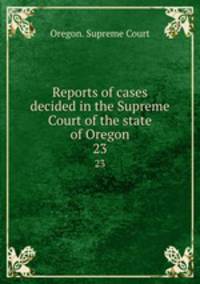 Reports of cases decided in the Supreme Court of the state of Oregon. 23