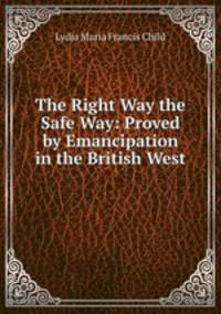 The Right Way the Safe Way: Proved by Emancipation in the British West .