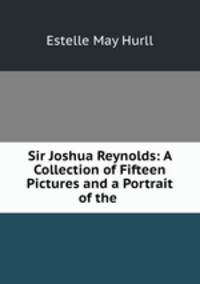 Sir Joshua Reynolds: A Collection of Fifteen Pictures and a Portrait of the .