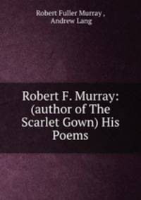 Robert F. Murray: (author of The Scarlet Gown) His Poems