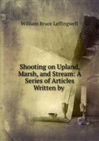 Shooting on Upland, Marsh, and Stream: A Series of Articles Written by .