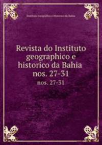 Revista do Instituto geographico e historico da Bahia . nos. 27-31
