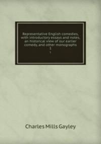 Representative English comedies, with introductory essays and notes, an historical view of our earlier comedy, and other monographs. 1