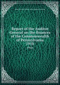 Report of the Auditor General on the finances of the Commonwealth of Pennsylvania. 1910