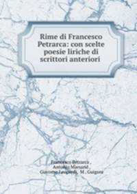 Rime di Francesco Petrarca: con scelte poesie liriche di scrittori anteriori .