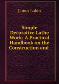 Simple Decorative Lathe Work: A Practical Handbook on the Construction and .