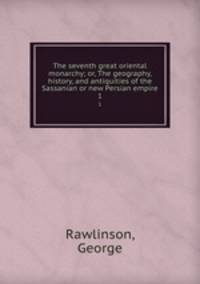 The seventh great oriental monarchy; or, The geography, history, and antiquities of the Sassanian or new Persian empire. 1