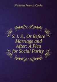 S. I. S., Or Before Marriage and After: A Plea for Social Purity .