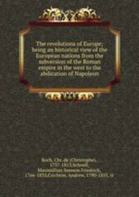 The revolutions of Europe; being an historical view of the European nations from the subversion of the Roman empire in the west to the abdication of Napoleon
