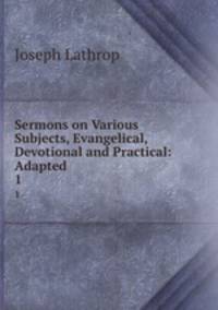 Sermons on Various Subjects, Evangelical, Devotional and Practical: Adapted .. 1