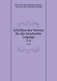 Schriften des Vereins fr die Geschichte Leipzigs. 3-4