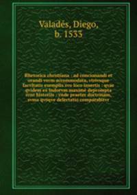 Rhetorica christiana : ad concionandi et orandi vsvm accommodata, vtrivsque facvltatis exemplis svo loco insertis : qvae qvidem ex Indorvm maxime deprompta svnt historiis : vnde praeter doctrinam, svma qvoqve delectatio comparabitvr