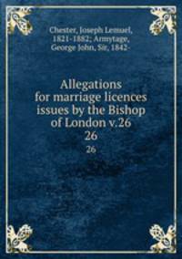 Allegations for marriage licences issues by the Bishop of London v.26. 26
