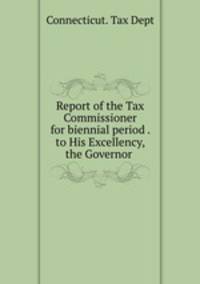 Report of the Tax Commissioner for biennial period . to His Excellency, the Governor