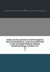 Index of wills proved in the Prerogative Court of Canterbury : and now preserved in the principal Probate registry, Somerset House, London v.11. 11