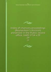 Index of chancery proceedings (Reynardson`s division) preserved in the Public record office, 1649-1714 v.29. 29